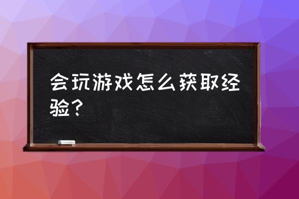 会玩升级经验 会玩游戏怎么获取经验？