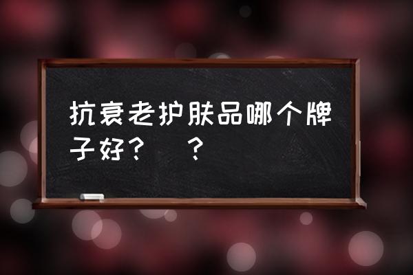 什么化妆品抗衰老比较好 抗衰老护肤品哪个牌子好？​？