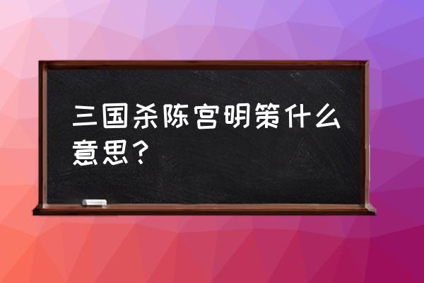 陈宫 武将 三国杀 三国杀陈宫明策什么意思？