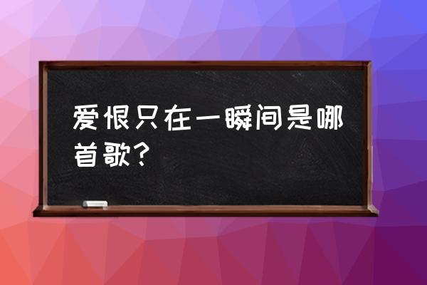 爱恨就在一瞬间是哪首歌 爱恨只在一瞬间是哪首歌？