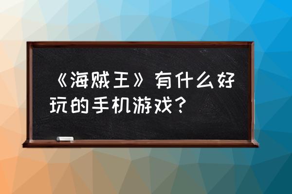 海贼王最新手游 《海贼王》有什么好玩的手机游戏？