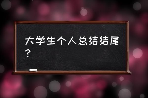 大一个人总结结尾 大学生个人总结结尾？