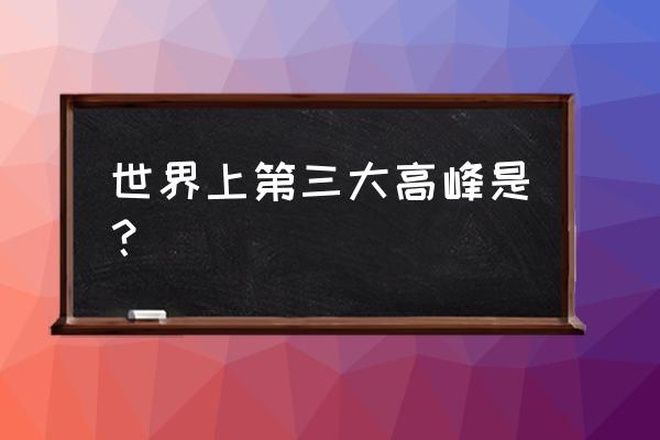 世界三大高峰是哪三大高峰 世界上第三大高峰是？