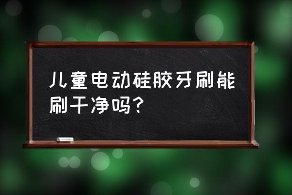 婴儿硅胶牙刷 儿童电动硅胶牙刷能刷干净吗？