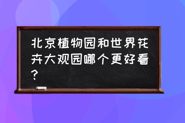 花卉大观园的美景 北京植物园和世界花卉大观园哪个更好看？