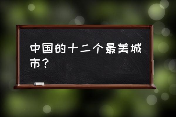 中国最美城市排名 中国的十二个最美城市？