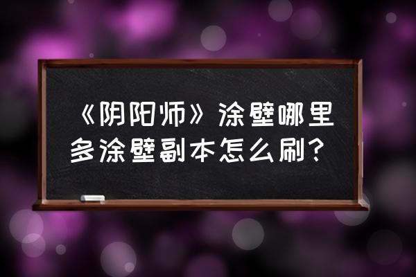 阴阳师涂壁哪里比较多 《阴阳师》涂壁哪里多涂壁副本怎么刷？