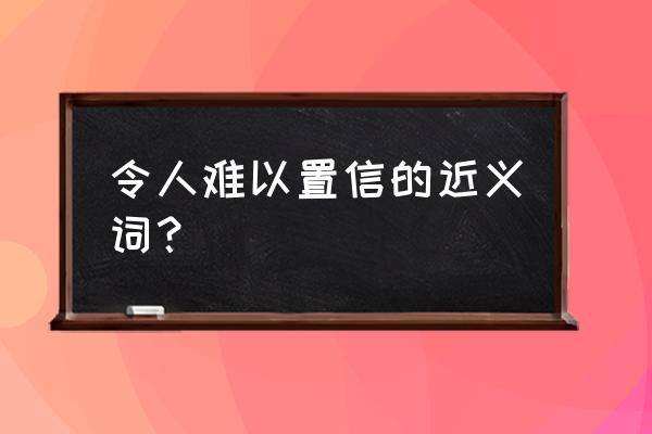 令人难以置信的 令人难以置信的近义词？