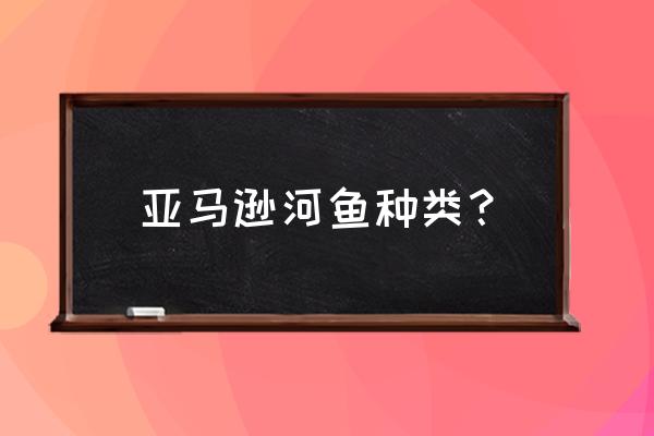 亚马逊河的著名的鱼 亚马逊河鱼种类？