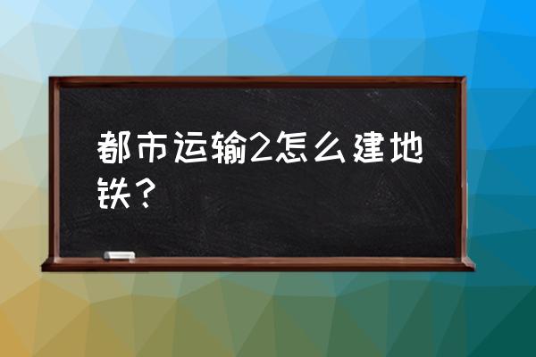 都市运输2怎么玩 都市运输2怎么建地铁？