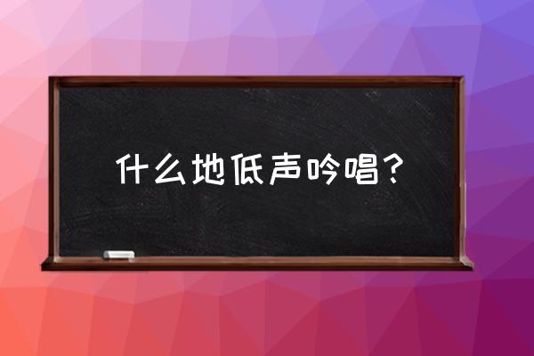 低吟浅唱的意思解释 什么地低声吟唱？