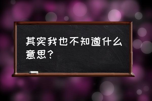 我也不知道呀 其实我也不知道什么意思？