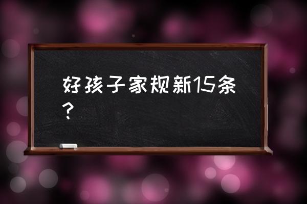 教育孩子的家规 好孩子家规新15条？