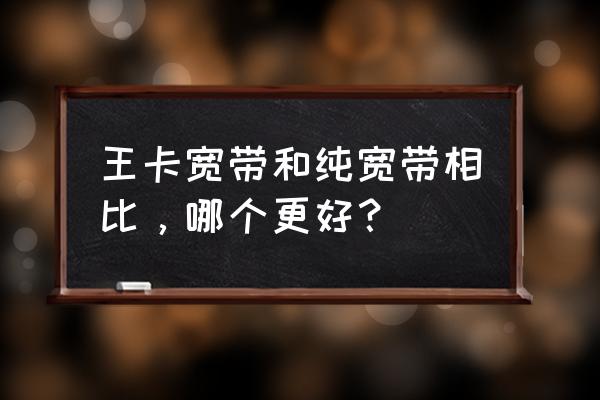 王卡宽带和普通宽带 王卡宽带和纯宽带相比，哪个更好？