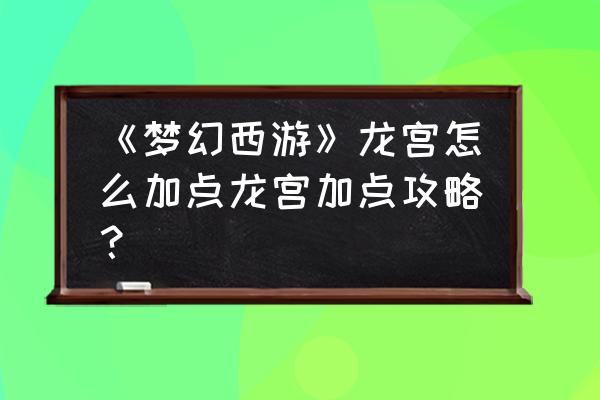 梦幻西游龙宫加点2020 《梦幻西游》龙宫怎么加点龙宫加点攻略？