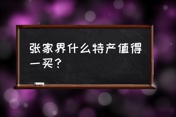 张家界最值得带的特产 张家界什么特产值得一买？