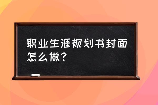 个人职业生涯规划封面 职业生涯规划书封面怎么做？