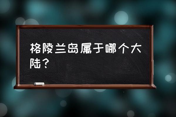 格陵兰岛属于哪个大陆 格陵兰岛属于哪个大陆？