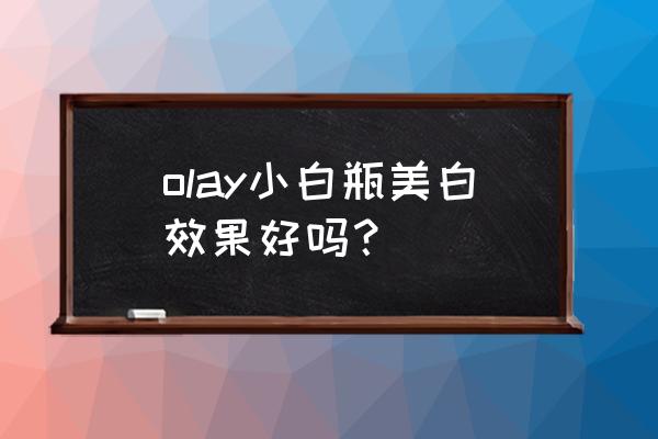 玉兰油美白精华液好吗 olay小白瓶美白效果好吗？