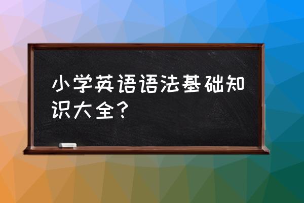 小学英语知识点总结大全 小学英语语法基础知识大全？