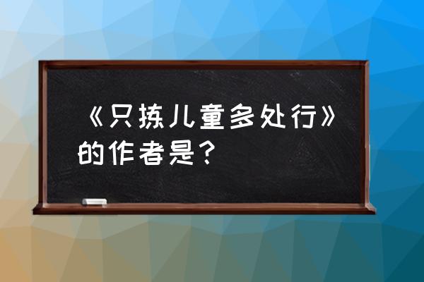 只拣儿童多处行选自 《只拣儿童多处行》的作者是？