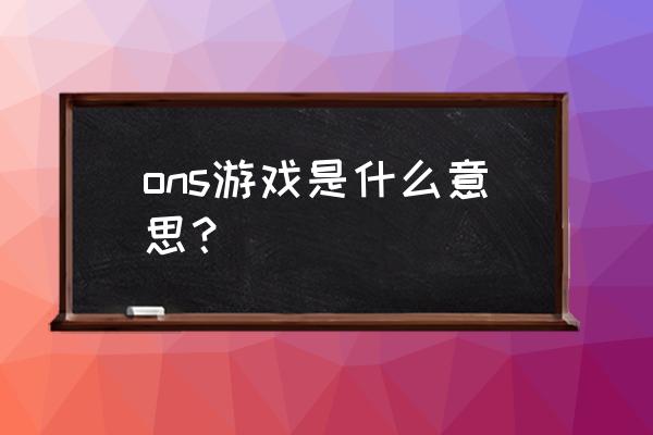 ons是什么意思中文游戏 ons游戏是什么意思？