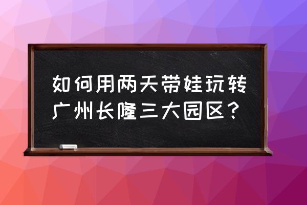 广州熊猫乐园 如何用两天带娃玩转广州长隆三大园区？