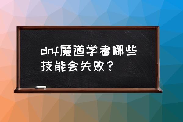 dnf魔道技能 dnf魔道学者哪些技能会失败？