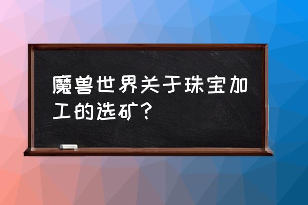 珠宝加工选矿怎么学 魔兽世界关于珠宝加工的选矿？