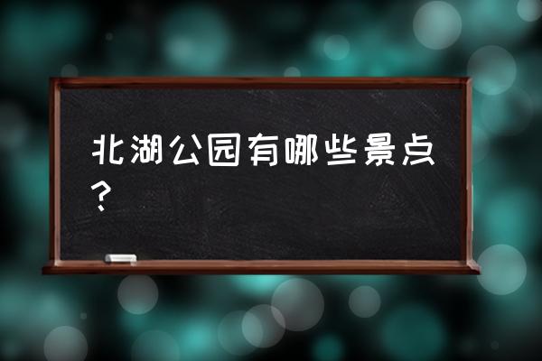 北湖公园简介 北湖公园有哪些景点？