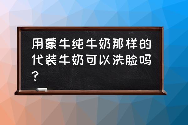 纯牛奶可以用来洗脸吗 用蒙牛纯牛奶那样的代装牛奶可以洗脸吗？