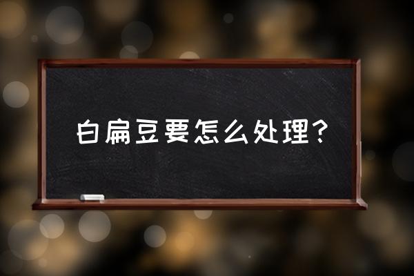 白扁豆功效作用归经 白扁豆要怎么处理？