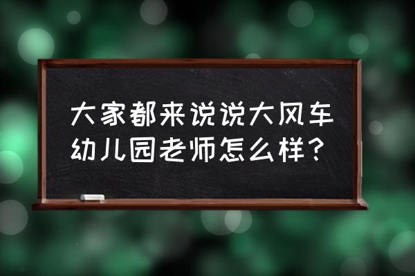 北京大风车幼儿园待遇 大家都来说说大风车幼儿园老师怎么样？