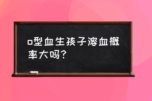 母亲o型血就一定会溶血吗 o型血生孩子溶血概率大吗？