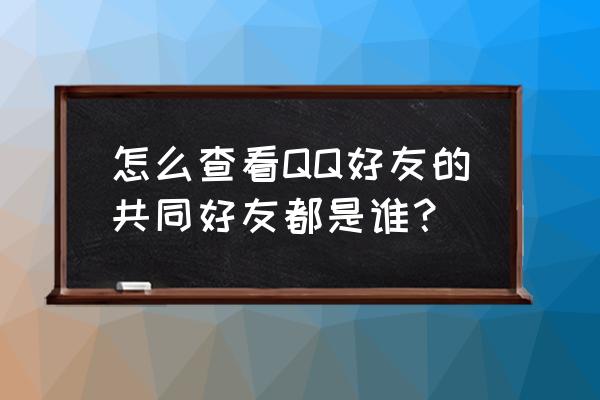 怎么查看qq的共同好友是谁 怎么查看QQ好友的共同好友都是谁？