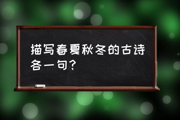 春夏秋冬古诗各一句 描写春夏秋冬的古诗各一句？