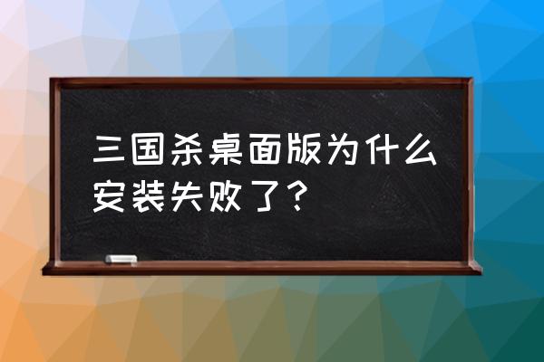 三国杀桌面版怎么安装 三国杀桌面版为什么安装失败了？