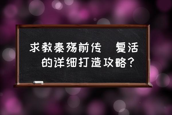 复活秦殇前传详细攻略 求教秦殇前传（复活）的详细打造攻略？