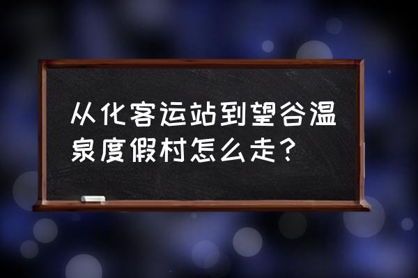 从化望谷温泉度假村落 从化客运站到望谷温泉度假村怎么走？