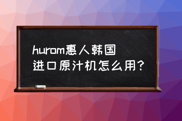 惠人原汁机开关 hurom惠人韩国进口原汁机怎么用？