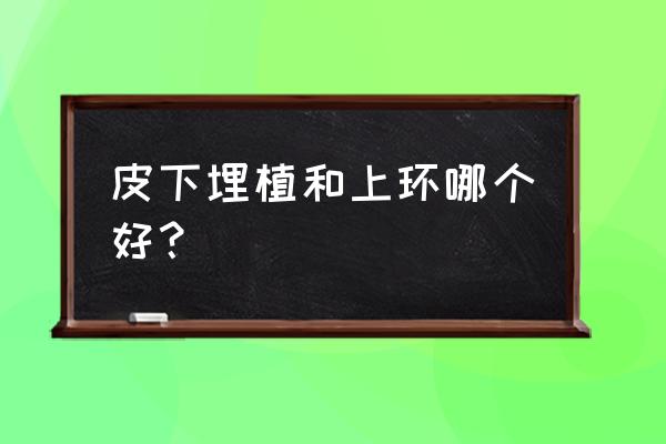 皮埋避孕和上环哪个好 皮下埋植和上环哪个好？