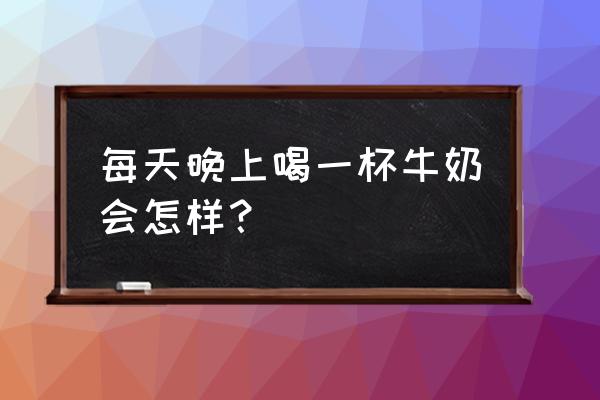 晚上经常喝纯牛奶好吗 每天晚上喝一杯牛奶会怎样？