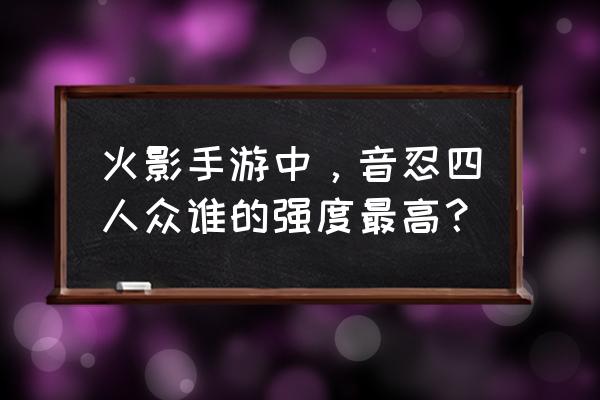 音忍四人众是什么水平 火影手游中，音忍四人众谁的强度最高？