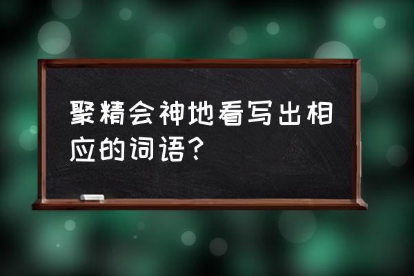 潜心贯注和全神贯注的意思 聚精会神地看写出相应的词语？