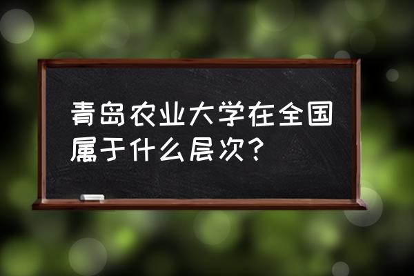 青岛农业排名 青岛农业大学在全国属于什么层次？