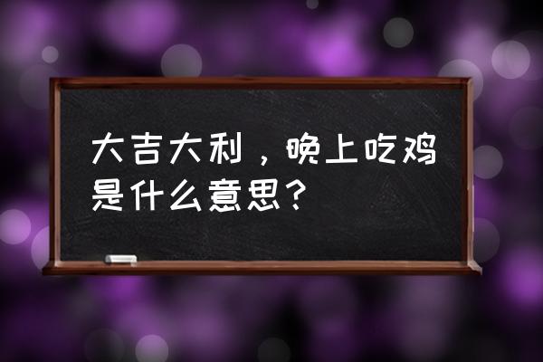 大吉大利咱们晚上去吃鸡 大吉大利，晚上吃鸡是什么意思？