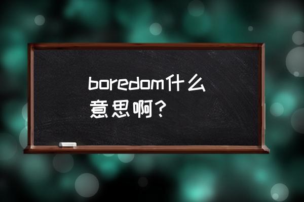 boredom什么意思 boredom什么意思啊？