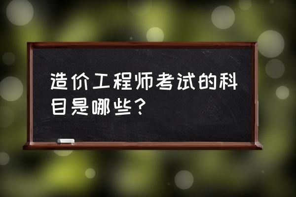 工程造价师考试科目 造价工程师考试的科目是哪些？