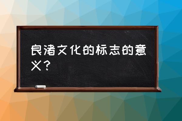 良渚文化的意义 良渚文化的标志的意义？