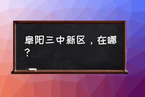 阜阳三中地址在哪里 阜阳三中新区，在哪？